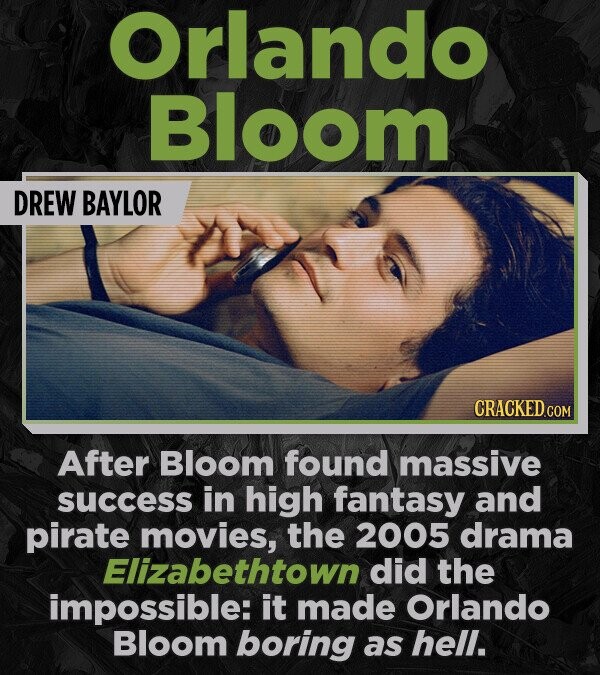 Orlando Bloom DREW BAYLOR CRACKED.COM After Bloom found massive success in high fantasy and pirate movies, the 2005 drama Elizabethtown did the impossible: it made Orlando Bloom boring as hell.