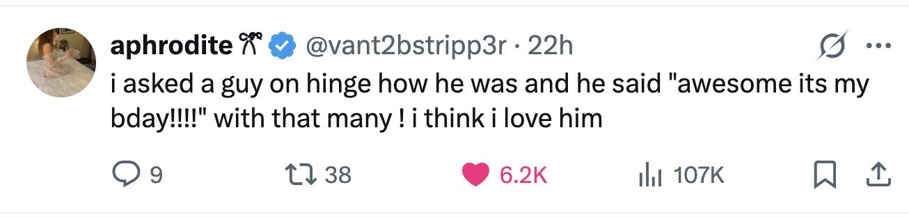 aphrodite @vant2bstripp3r. 22h ... i asked a guy on hinge how he was and he said awesome its my bday!!!! with that many ! i think i i love him 9 38 6.2K del 107K 