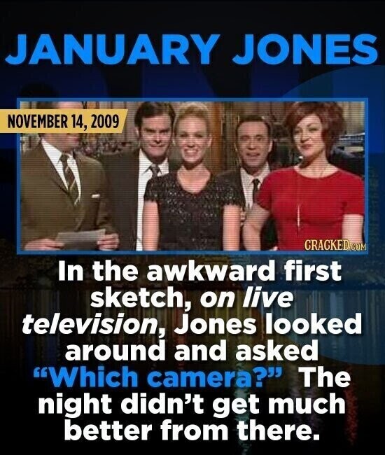 JANUARY JONES NOVEMBER 14, 2009 CRACKED.COM In the awkward first sketch, on live television, Jones looked around and asked Which camera? The night didn't get much better from there.