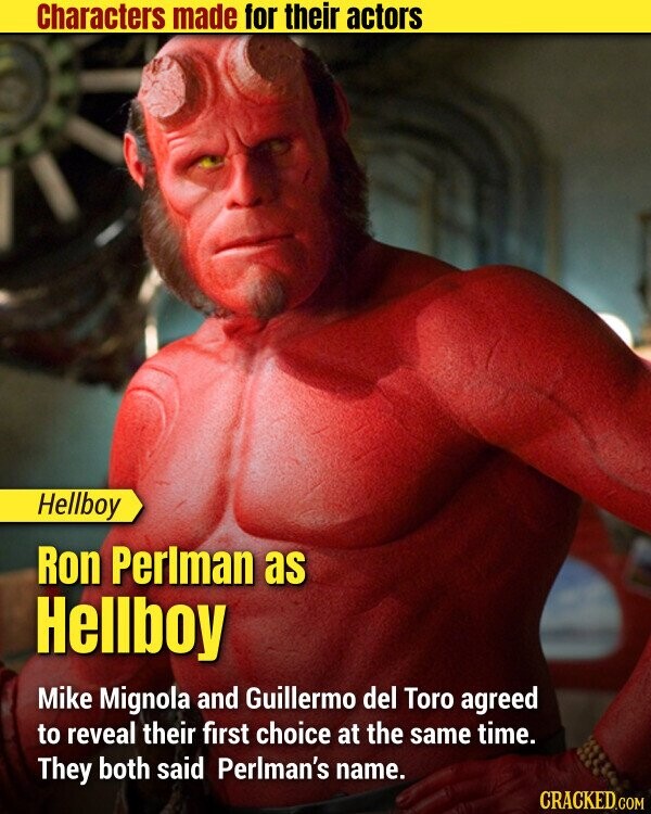 Characters made for their actors Hellboy Ron Perlman as Hellboy Mike Mignola and Guillermo del Toro agreed to reveal their first choice at the same time. They both said Perlman's name. CRACKED.COM
