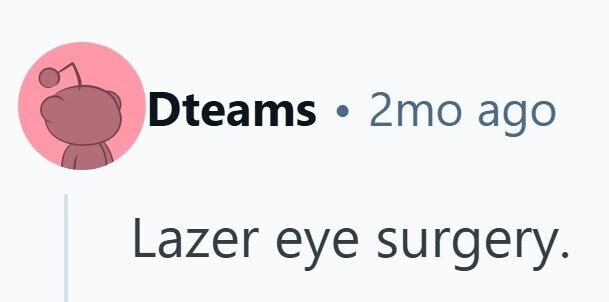 Dteams : 2mo ago Lazer eye surgery.