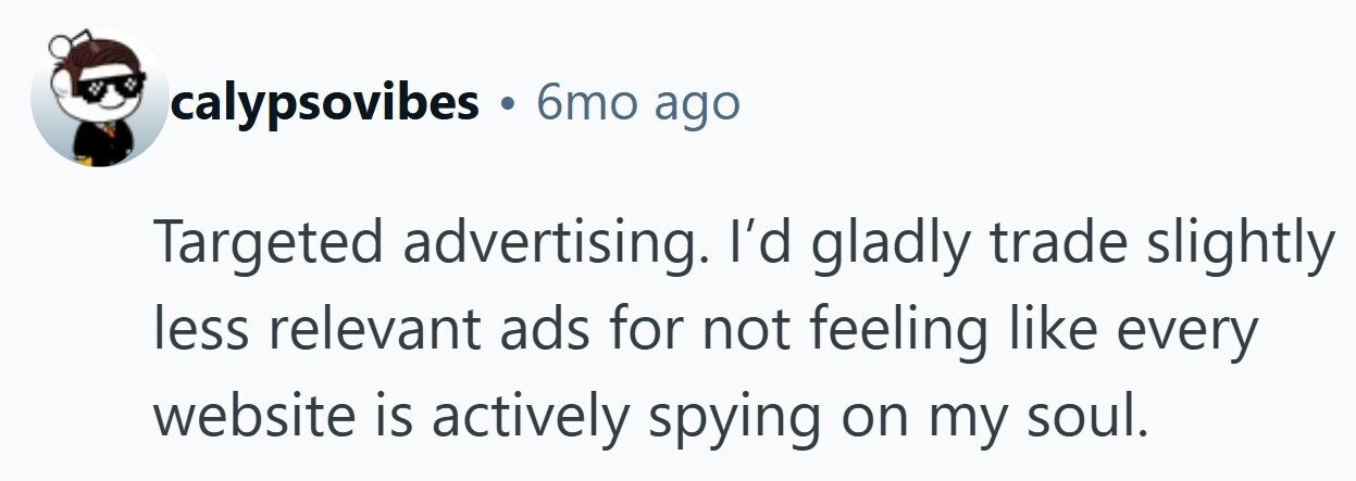 calypsovibes 6mo ago Targeted advertising. I'd gladly trade slightly less relevant ads for not feeling like every website is actively spying on my soul.