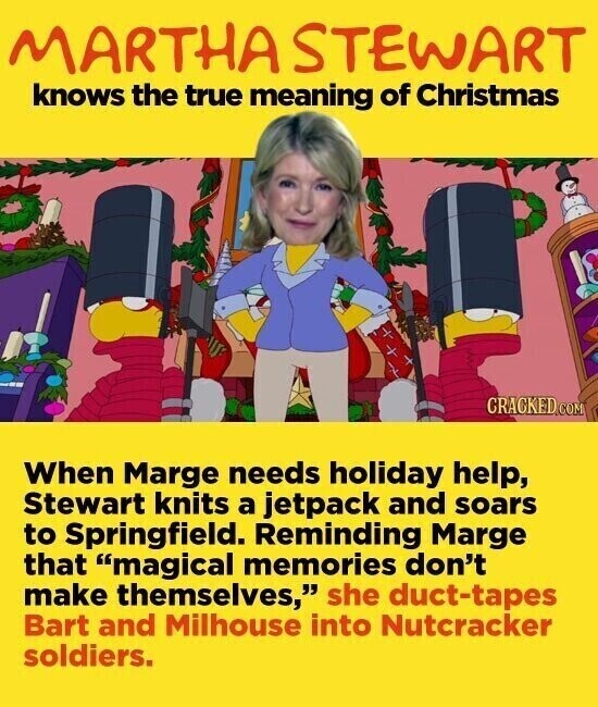 MARTHA STEWART knows the true meaning of Christmas CRACKED.COM When Marge needs holiday help, Stewart knits a jetpack and soars to Springfield. Reminding Marge that magical memories don't make themselves, she duct-tapes Bart and Milhouse into Nutcracker soldiers.