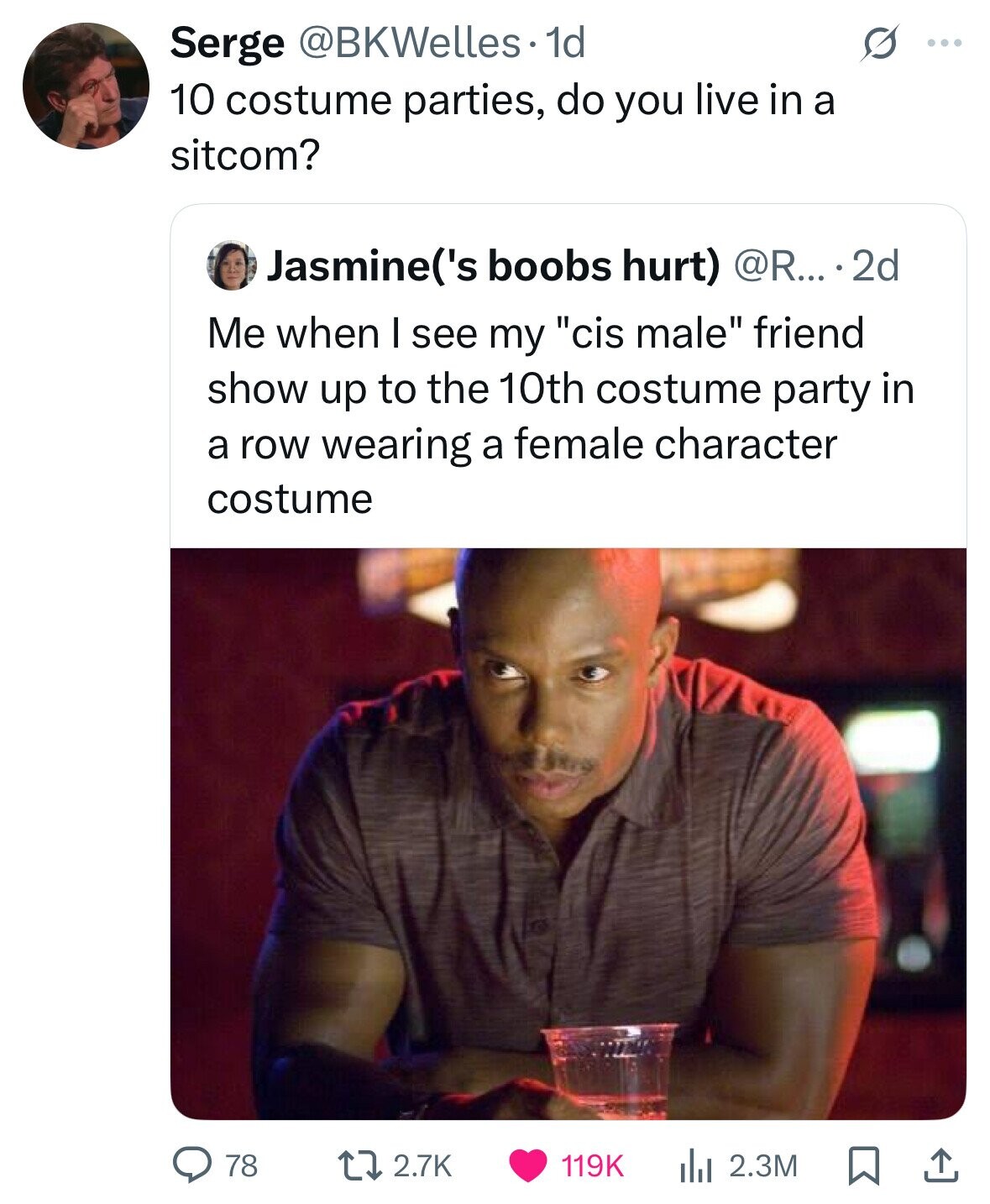 Serge @BKWelles- 1d O ... 10 costume parties, do you live in a sitcom? Jasmine('s boobs hurt) @R... ...2d Me when I see my cis male friend show up to the 10th costume party in a row wearing a female character costume 78 2.7K 119K 2.3M 