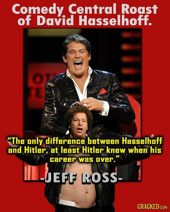 Comedy Central Roast of David Hasselhoff. O The only difference between Hasselhoff and Hitler, at least Hitler knew when his career was over. UEFF ROSS- CRACKED.COM