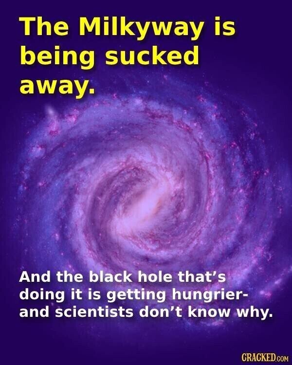 The Milkyway is being sucked away. And the black hole that's doing it is getting hungrier- and scientists don't know why. CRACKED.COM