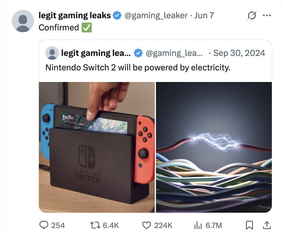 legit gaming leaks @gaming_leaker Jun7 ... Confirmed legit gaming lea... @gaming_lea... Sep 30, 2024 Nintendo Switch 2 will be powered by electricity. DE x Y A в NINTENDO SWITCH 254 6.4K 224K del 6.7M