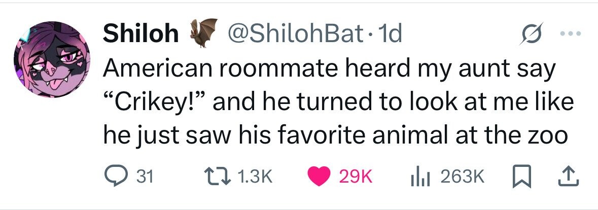 Shiloh @ShilohBat. 1d American roommate heard my aunt say Crikey! and he turned to look at me like he just saw his favorite animal at the zoo 31 1.3K 29K 263K 