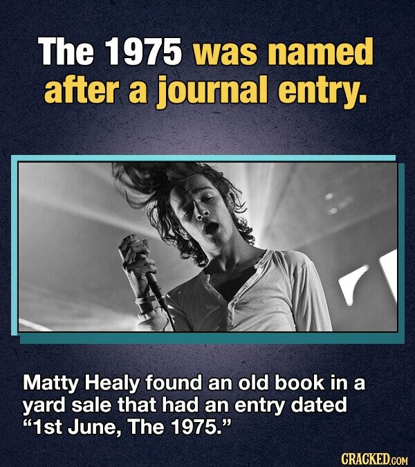 The 1975 was named after a journal entry. Matty Healy found an old book in a yard sale that had an entry dated 1st June, The 1975. CRACKED.COM