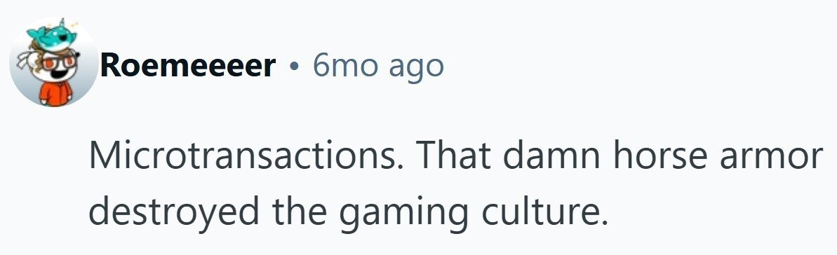 Roemeeeer . 6mo ago Microtransactions. That damn horse armor destroyed the gaming culture.