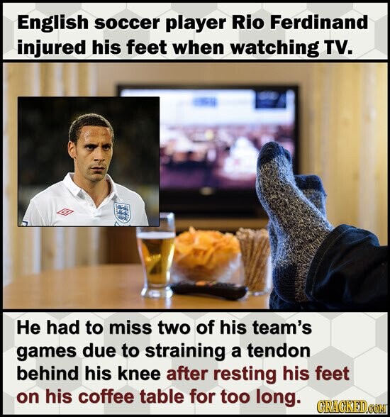 English soccer player Rio Ferdinand injured his feet when watching TV. Не had to miss two of his team's games due to straining a tendon behind his knee after resting his feet on his coffee table for too long. GRACKED.COM