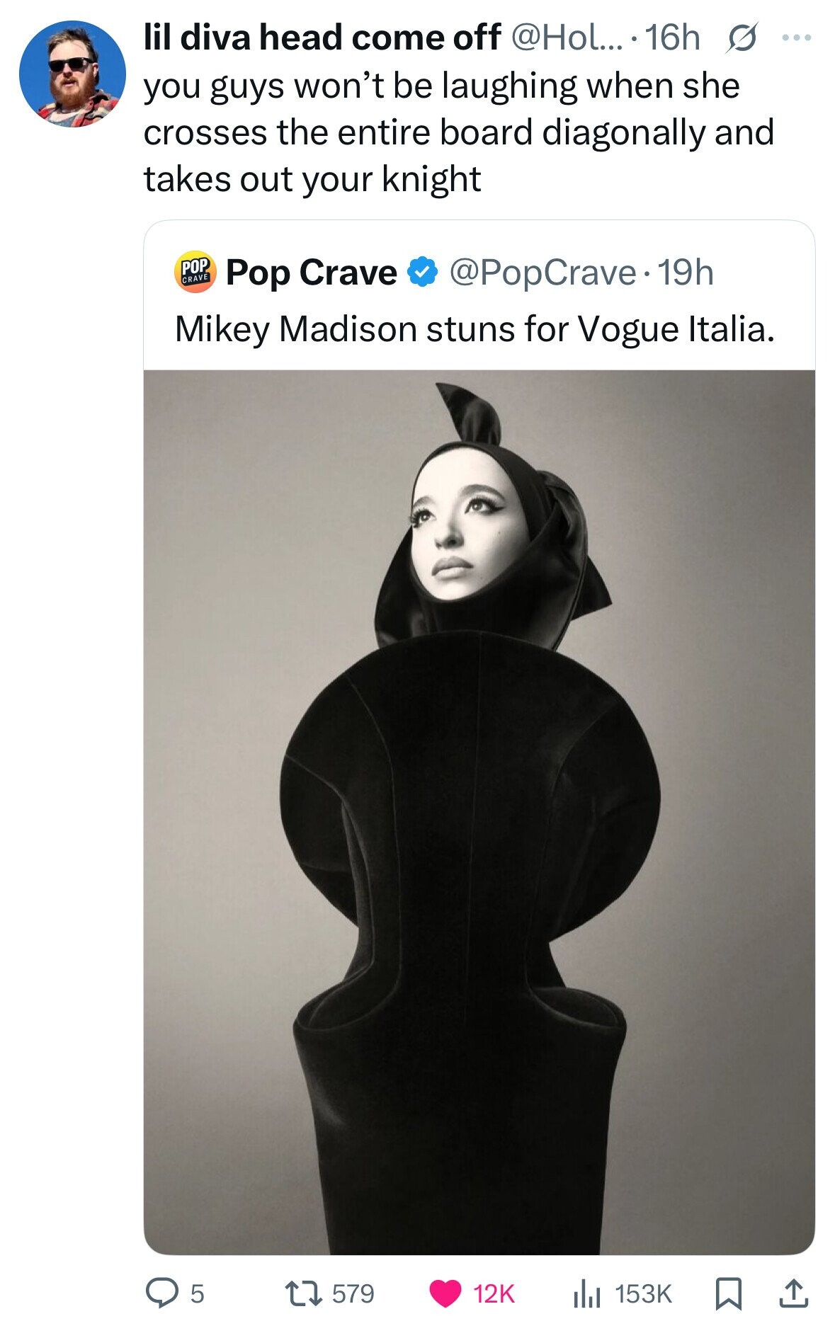 lil diva head come off @Hol... 16h s ... you guys won't be laughing when she crosses the entire board diagonally and takes out your knight POP CRAVE @PopCrave.1 19h Pop Crave Mikey Madison stuns for Vogue Italia. 5 579 12K 153K 