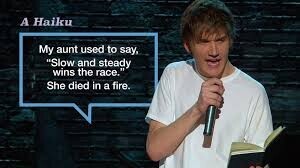 A Haiku My aunt used to say, Slow and steady wins the race. She died in a fire.