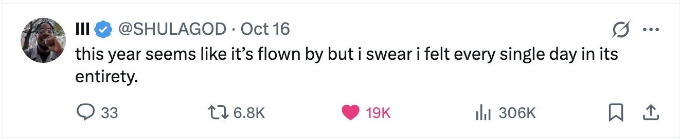 III @SHULAGOD Oct 16 ... this year seems like it's flown by but i swear i felt every single day in its entirety. 33 6.8K 19K 306K 