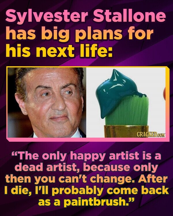 Sylvester Stallone has big plans for his next life: The only happy artist is a dead artist, because only then you can't change. After I die, I'll probably come back as a paintbrush.