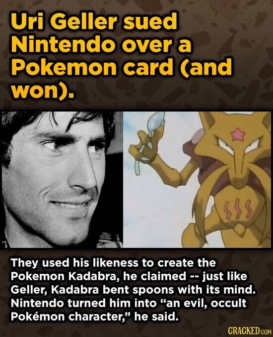 Uri Geller sued Nintendo over a Pokemon card (and won). $18 They used his likeness to create the Pokemon Kadabra, he claimed - just like Geller, Kadabra bent spoons with its mind. Nintendo turned him into an evil, occult Pokemon character, he said. CRACKED.COM