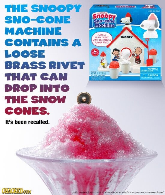 THE SNOOPY 9 PLACE MOST SWART THE ORIGINAL Snoopy SNO-CONE Sno-cone Machine MACHINE MAKE A SNOOPY TASTY TREAT CONTAINS A WITH ICE CUBES & FLAVOR PACK! LOOSE BRASS RIVET . WARNING: CHOKUNG RAJARD NET WT 50 OZ (4.77g) THAT CAN CAUTION FICEM NATURE + 52131 - DROP INTO THE SNOW CONES. It's been recalled. GRAGKED.COM http://www toysrusinc com/safety/recalls/snoopy-sno-cone-machine/