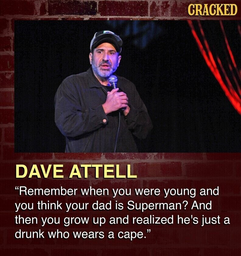 CRACKED DAVE ATTELL Remember when you were young and you think your dad is Superman? And then you grow up and realized he's just a drunk who wears a cape.