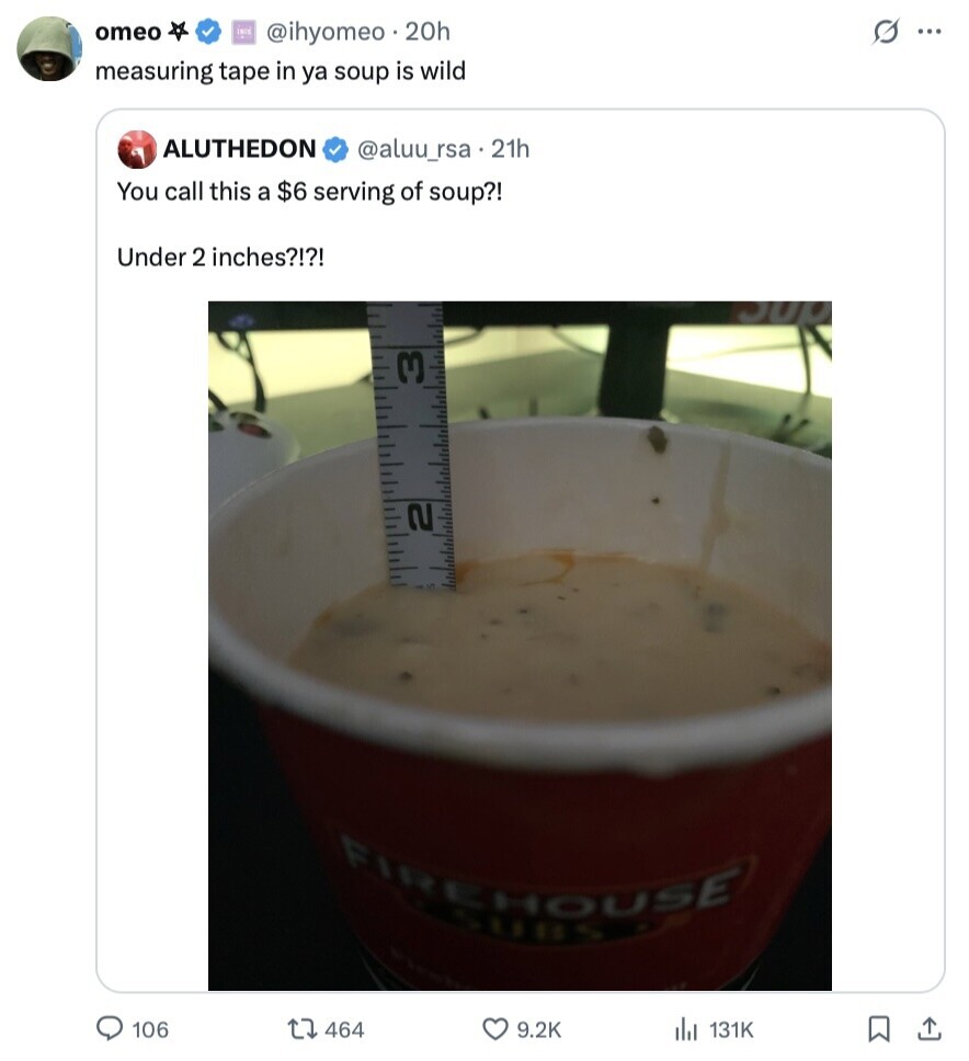 omeo @ihyomeo 20h s ... measuring tape in ya soup is wild ALUTHEDON @aluu_rsa . 21h You call this a $6 serving of soup?! Under 2 inches?!?! 3 2 FIREHOUSE SUBS 106 464 9.2K 131K 