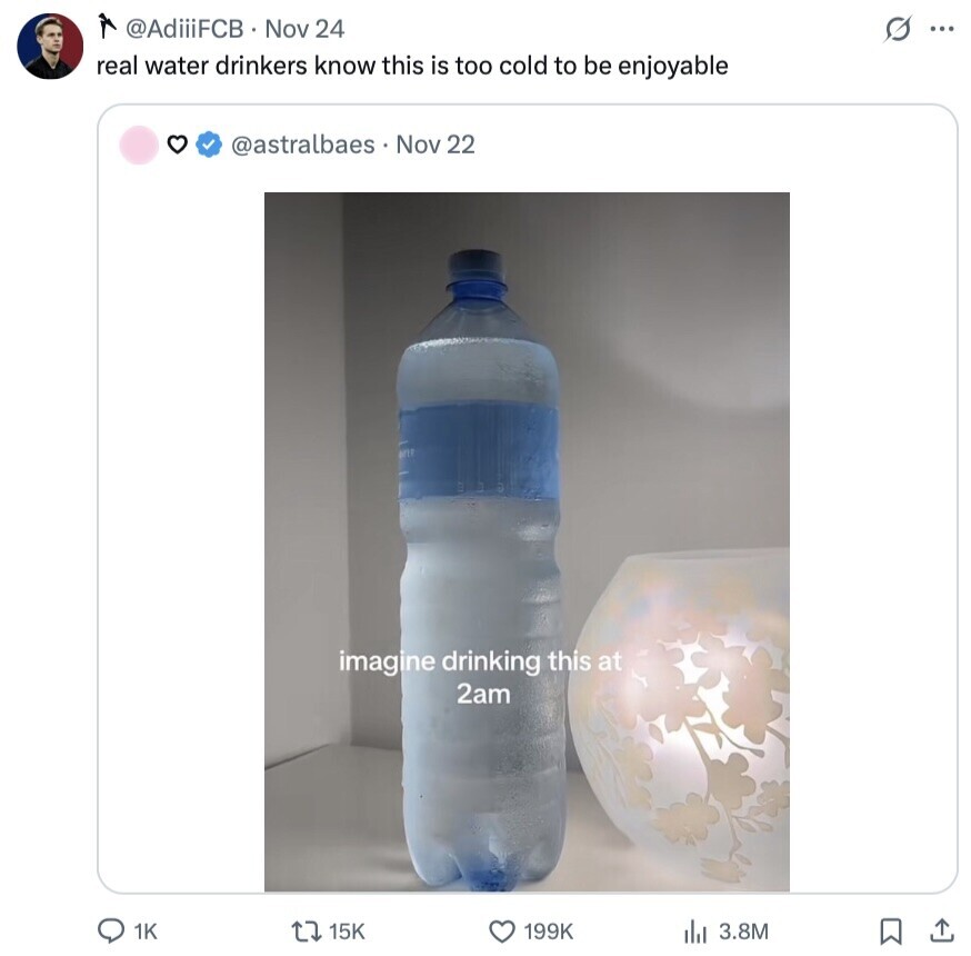 @AdiiiFCB Nov 24 s ... real water drinkers know this is too cold to be enjoyable @astralbaes Nov 22 imagine drinking this at 2am 1K 15K 199K 3.8M 