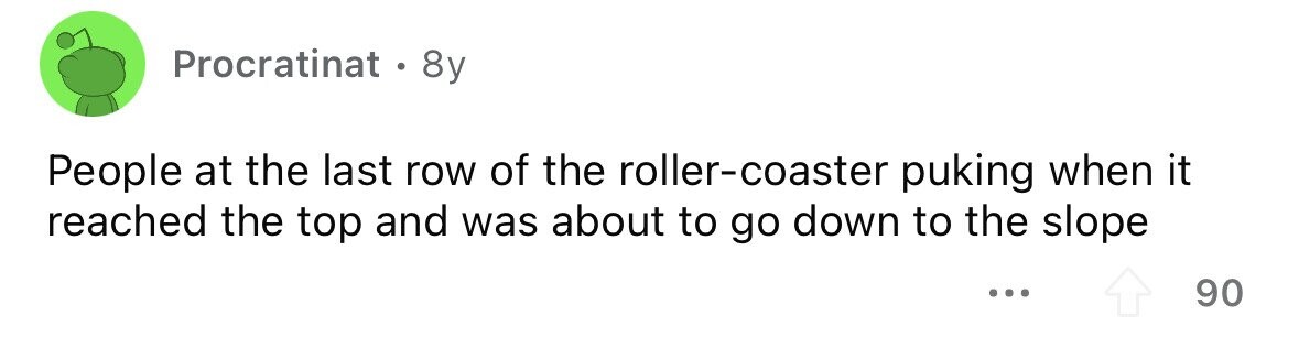 Procratinat . 8y People at the last row of the roller-coaster puking when it reached the top and was about to go down to the slope ... 90