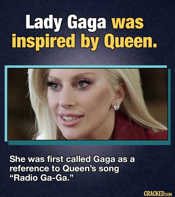 Lady Gaga was inspired by Queen. She was first called Gaga as a reference to Queen's song Radio Ga-Ga. CRACKED.COM