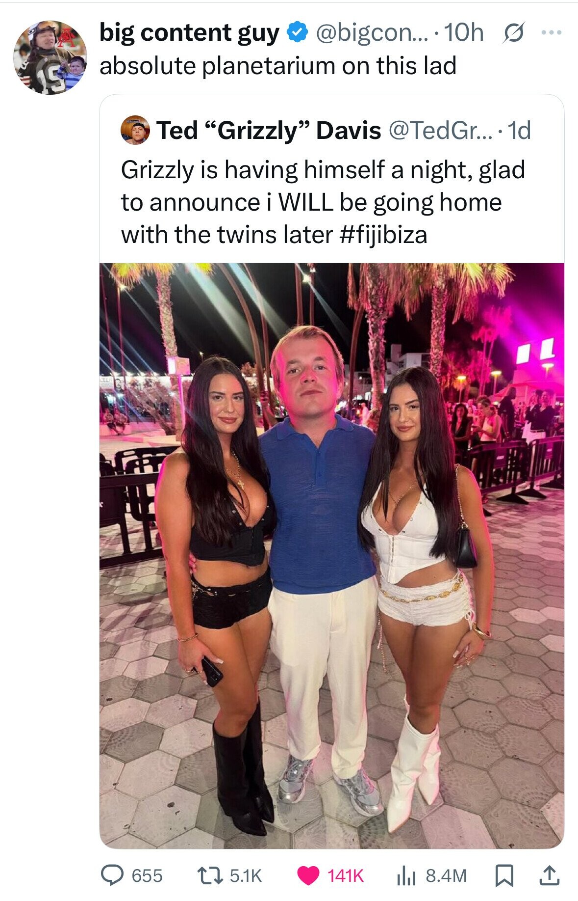 big content guy @bigcon... 10h s ... absolute planetarium on this lad S Ted Grizzly Davis @TedGr... 1d Grizzly is having himself a night, glad to announce i WILL be going home with the twins later #fijibiza 655 5.1K 141K 8.4M 