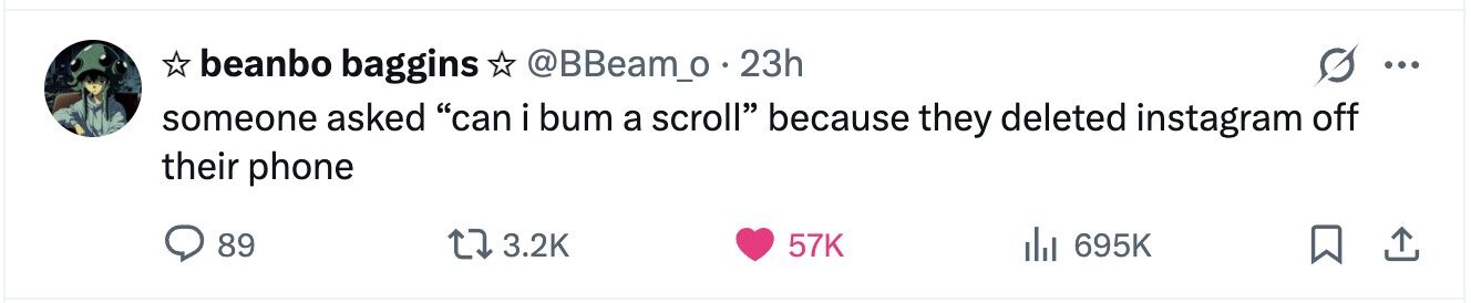 beanbo baggins @BBeam_o - 23h ... someone asked can i bum a scroll because they deleted instagram off their phone 89 3.2K 57K 695K 