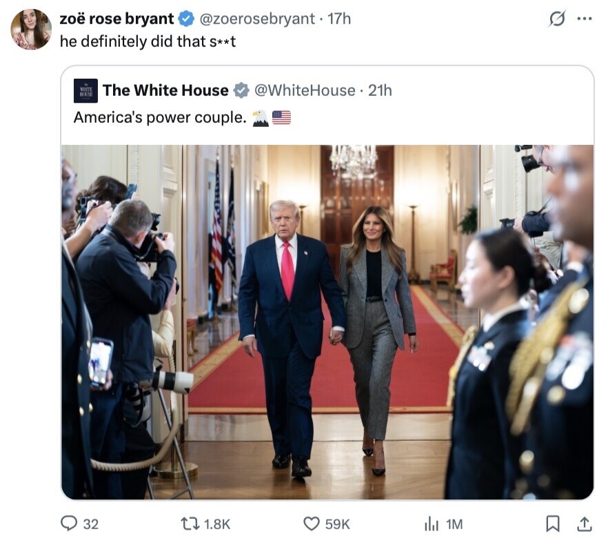 s ... zoë rose bryant @zoerosebryant-17h he definitely did that S**t WHITE HOUSE The White House @WhiteHouse 21h America's power couple. 32 1.8K 59K del 1M 