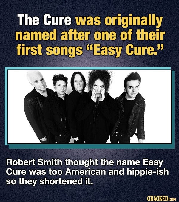 The Cure was originally named after one of their first songs Easy Cure. Robert Smith thought the name Easy Cure was too American and hippie-ish so they shortened it. CRACKED.COM