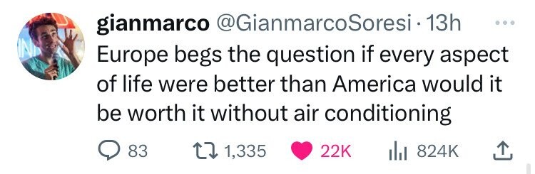 gianmarco @GianmarcoSoresi.1 13h ... IN Europe begs the question if every aspect of life were better than America would it be worth it without air conditioning 83 1,335 22K 824K