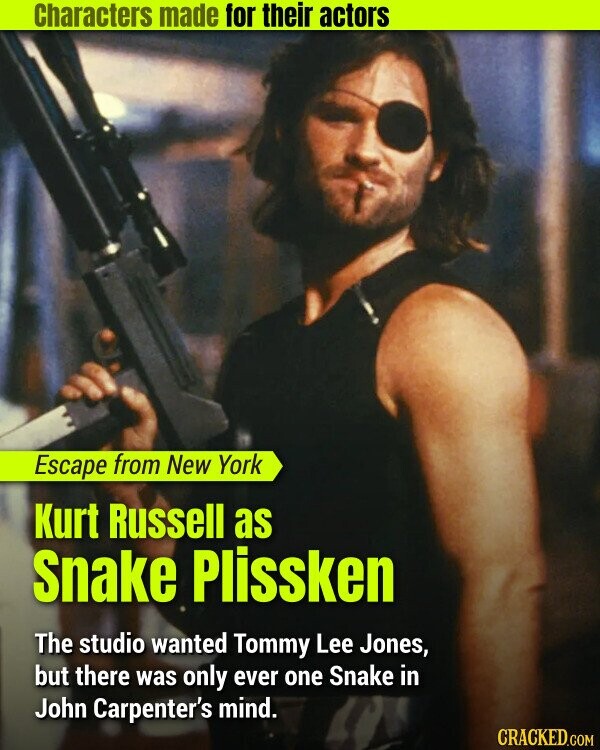 Characters made for their actors Escape from New York Kurt Russell as Snake Plissken The studio wanted Tommy Lee Jones, but there was only ever one Snake in John Carpenter's mind. CRACKED.COM