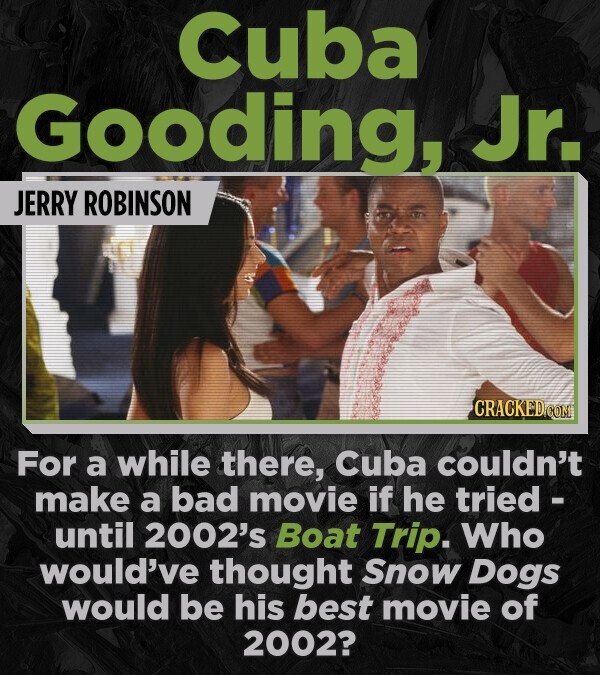 Cuba Gooding, Jr. JERRY ROBINSON CRACKED.COM For a while there, Cuba couldn't make a bad movie if he tried - until 2002's Boat Trip. Who would've thought Snow Dogs would be his best movie of 2002?