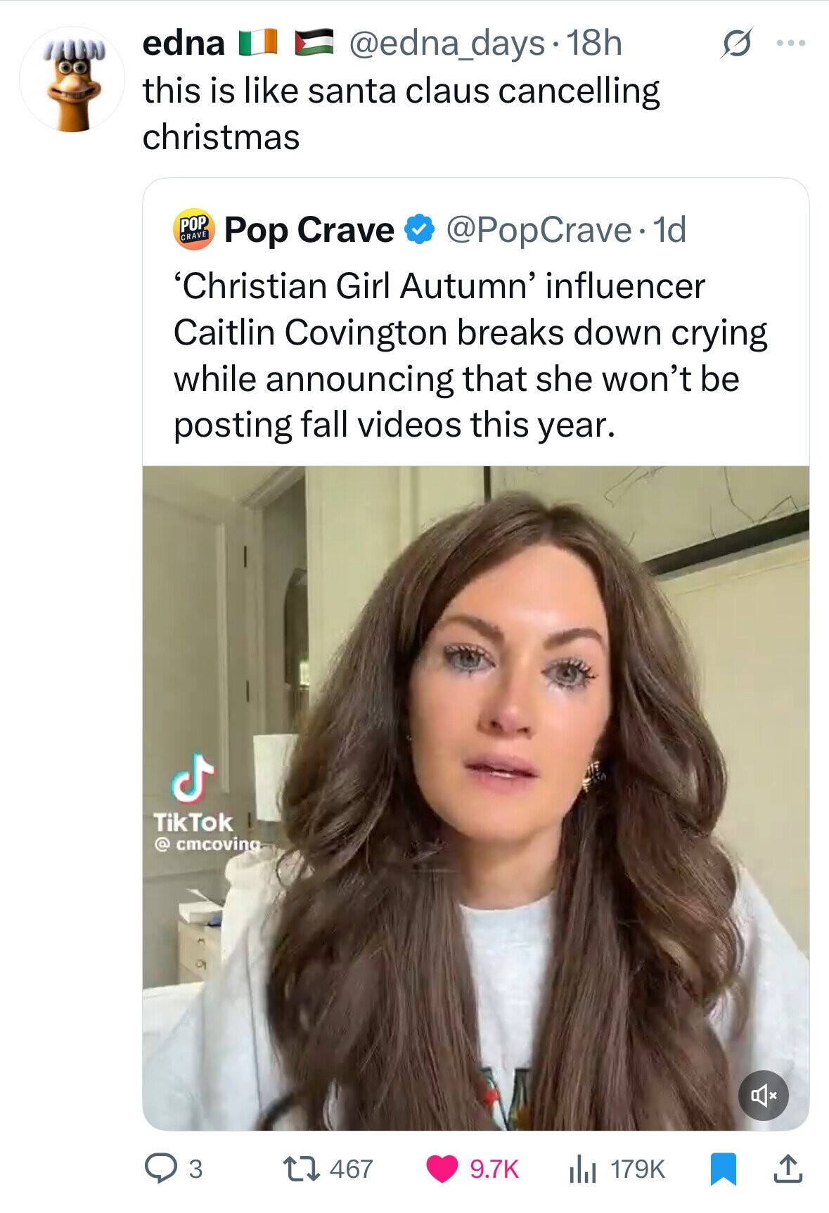 edna @edna_days.1 18h S ... this is like santa claus cancelling christmas POP CRAVE Pop Crave @PopCrave. 1d 'Christian Girl Autumn' influencer Caitlin Covington breaks down crying while announcing that she won't be posting fall videos this year. ل TikTok @ cmcoving 3 467 9.7K 179K 