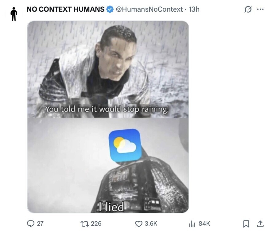 NO CONTEXT HUMANS @HumansNoContext. 13h O ... You told me it would stop raining! :I lied 27 226 3.6K 84K 