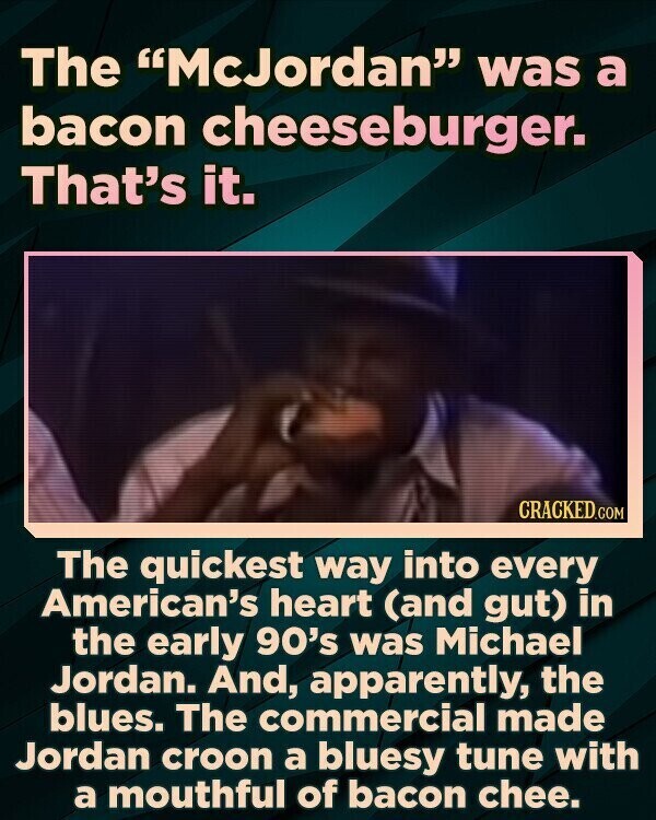 The McJordan was a bacon cheeseburger. That's it. CRACKED.COM The quickest way into every American's heart (and gut) in the early 90's was Michael Jordan. And, apparently, the blues. The commercial made Jordan croon a bluesy tune with a mouthful of bacon chee.
