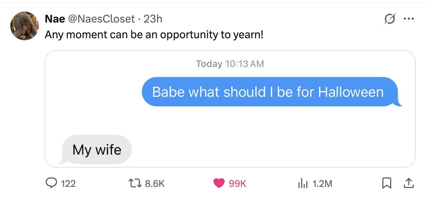 Nae @NaesCloset 23h ... Any moment can be an opportunity to yearn! Today 10:13AM Babe what should | be for Halloween My wife 122 8.6K 99K del 1.2M