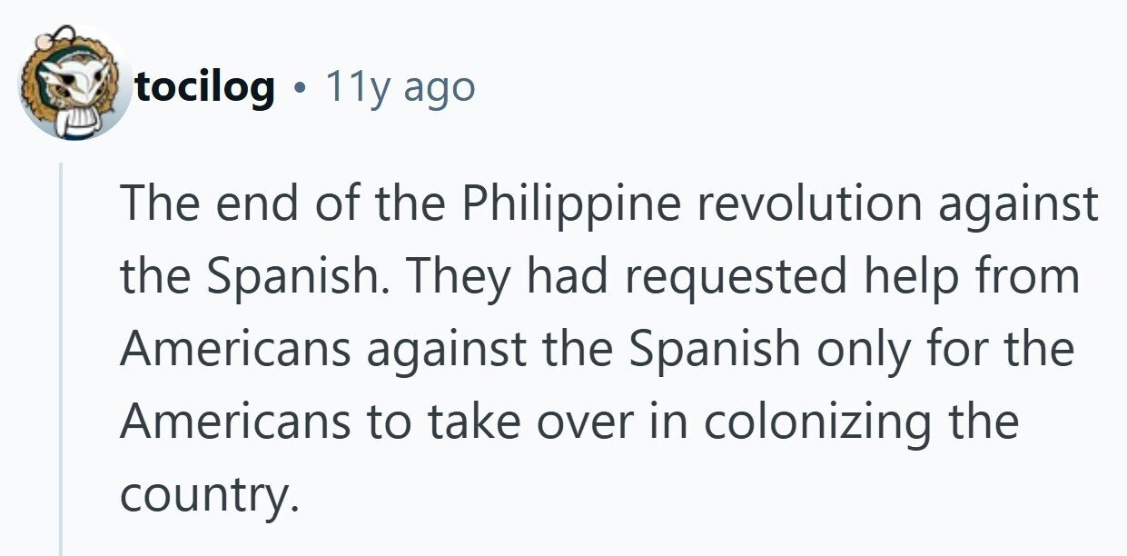 tocilog . 11y ago The end of the Philippine revolution against the Spanish. They had requested help from Americans against the Spanish only for the Americans to take over in colonizing the country.