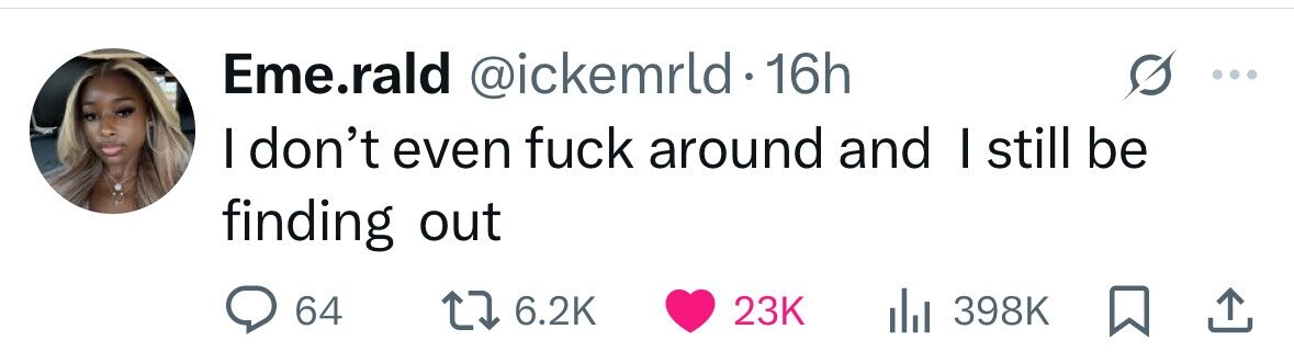 Eme.rald @ickemrld d . 16h I don't even fuck around and I still be finding out 64 6.2K 23K 398K 