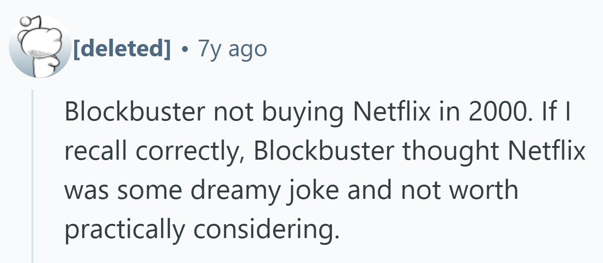  . 7y ago Blockbuster not buying Netflix in 2000. If | recall correctly, Blockbuster thought Netflix was some dreamy joke and not worth practically considering. 