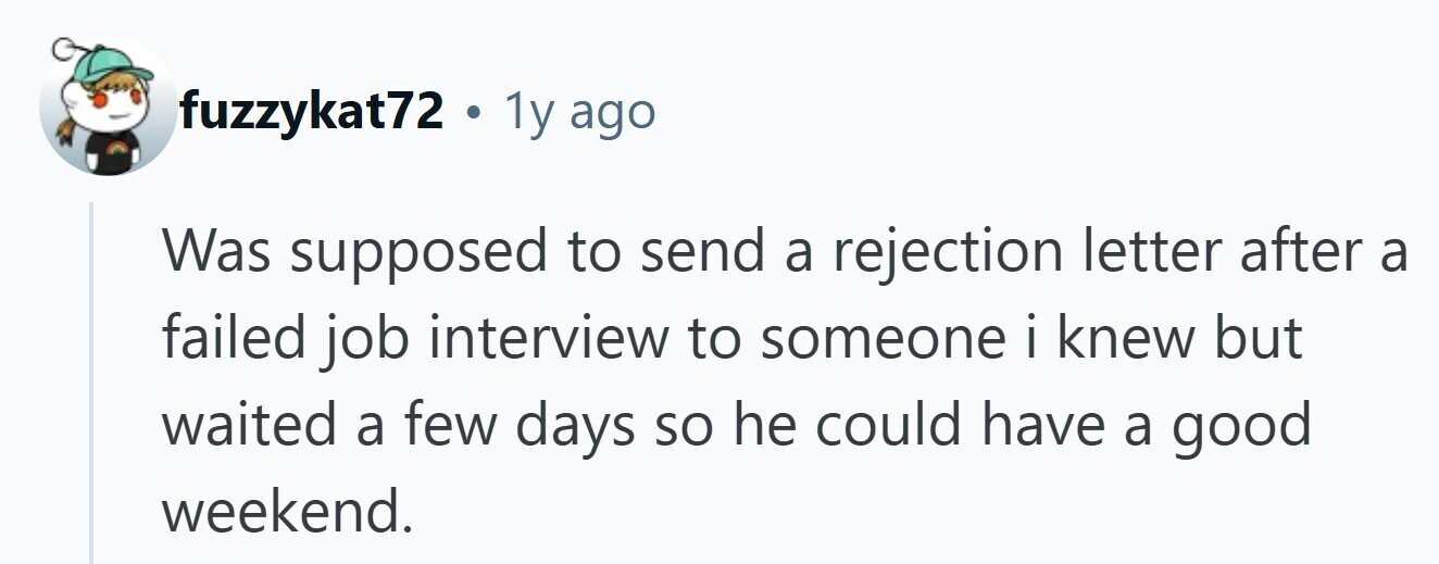 fuzzykat72 . 1y ago Was supposed to send a rejection letter after a failed job interview to someone i knew I but waited a few days so he could have a good weekend.
