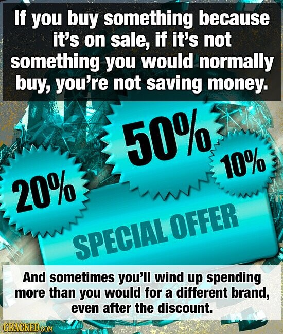 If you buy something because it's on sale, if it's not something you would normally buy, you're not saving money. 50% 10% 20% SPECIAL OFFER And sometimes you'll wind up spending more than you would for a different brand, even after the discount. CRACKED.COM
