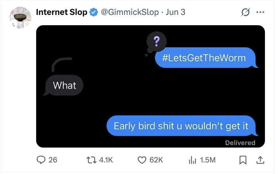 Internet Slop @GimmickSlop Jun 3 ... ? #LetsGetTheWorm What Early bird shit u wouldn't get it Delivered 26 4.1K 62K 1.5M
