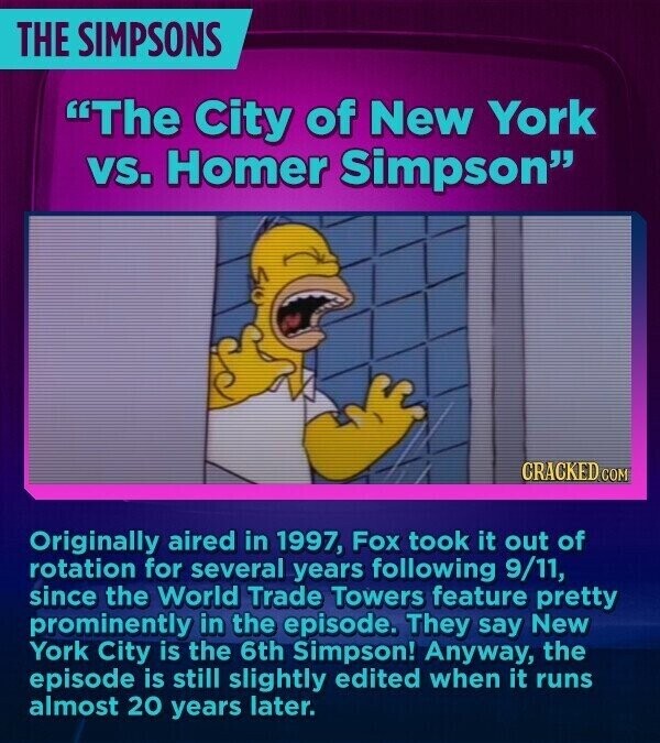 THE SIMPSONS The City of New York vs. Homer Simpson CRACKED.COM Originally aired in 1997, Fox took it out of rotation for several years following 9/11, since the World Trade Towers feature pretty prominently in the episode. They say New York City is the 6th Simpson! Anyway, the episode is still slightly edited when it runs almost 20 years later.