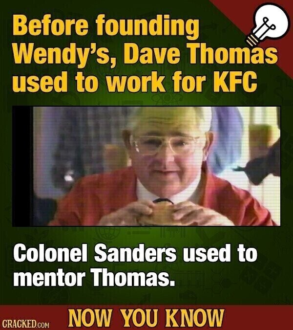 Before founding Wendy's, Dave Thomas used to work for KFC Colonel Sanders used to mentor Thomas. NOW YOU KNOW CRACKED.COM