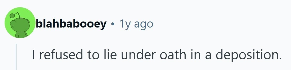 blahbabooey . 1y ago I refused to lie under oath in a deposition.
