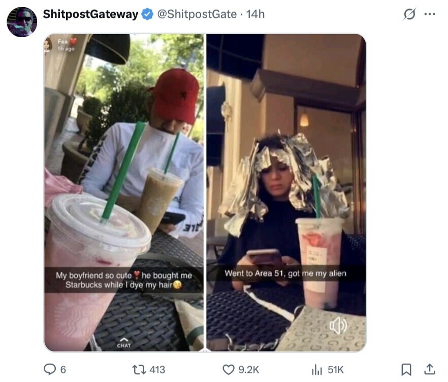 ShitpostGateway @ShitpostGate.14h s 1... Fea 5h ago LIFE Went to Area 51, got me my alien My boyfriend so cute he bought me Starbucks while I dye my hair CHAT 6 413 9.2K 51K 