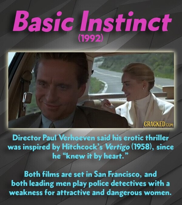 Basic Instinct (1992) CRACKED.COM Director Paul Verhoeven said his erotic thriller was inspired by Hitchcock's Vertigo (1958), since he knew it by heart. Both films are set in San Francisco, and both leading men play police detectives with a weakness for attractive and dangerous women.