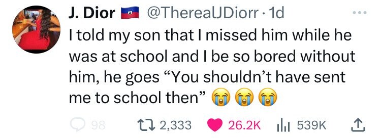 J. Dior @ThereaUJiorr 1 1d ... I told my son that I missed him while he was at school and I be so bored without him, he goes You shouldn't have sent me to school then 98 2,333 26.2K 539K