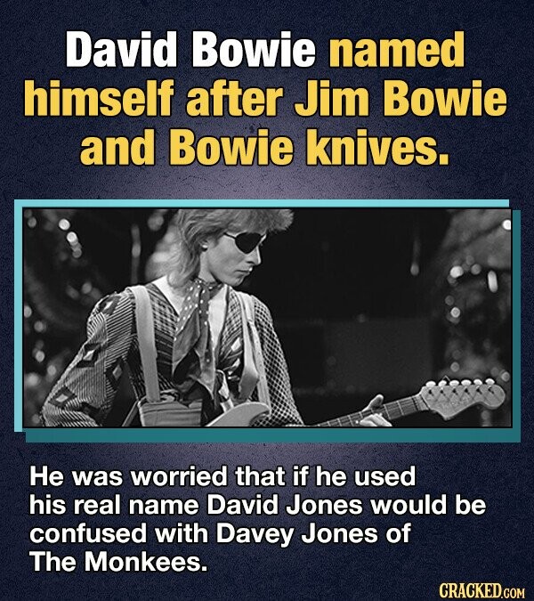 David Bowie named himself after Jim Bowie and Bowie knives. Не was worried that if he used his real name David Jones would be confused with Davey Jones of The Monkees. CRACKED.COM